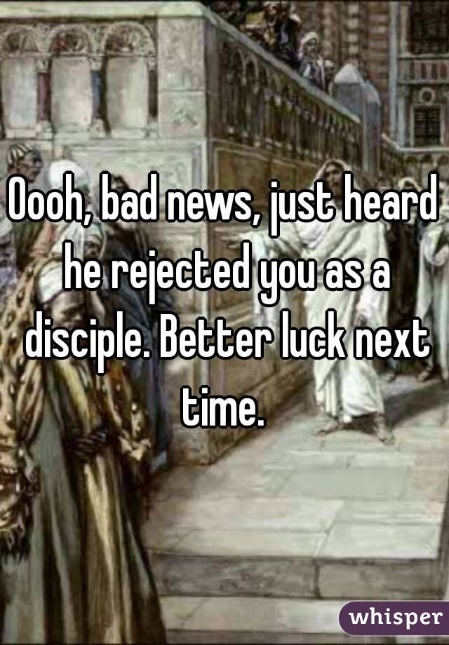Oooh, bad news, just heard he rejected you as a disciple. Better luck next time. 