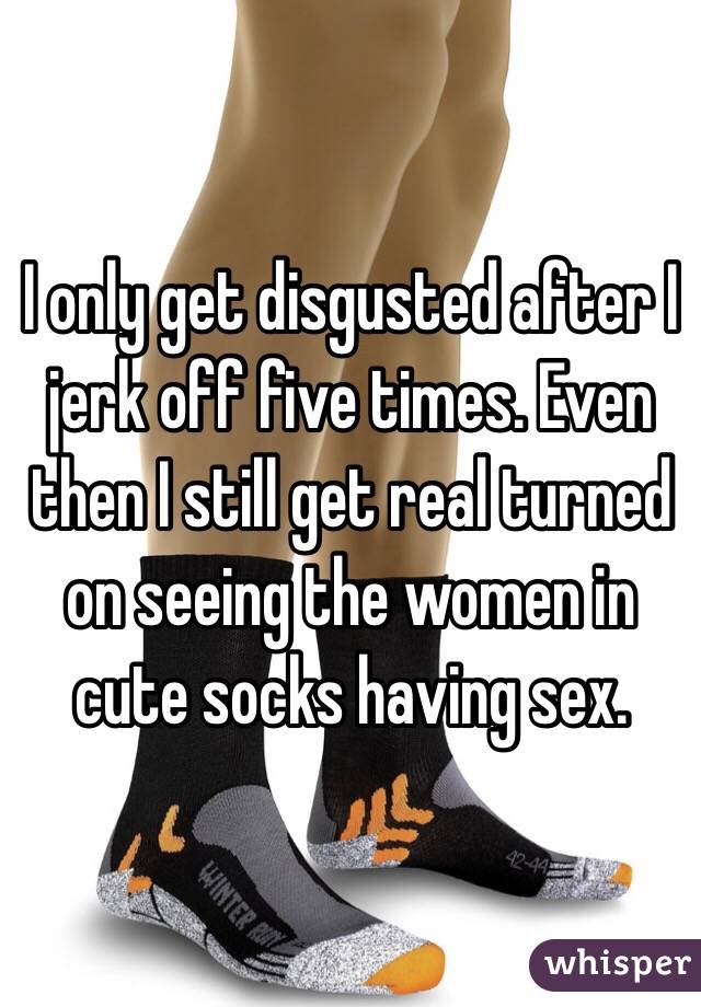 I only get disgusted after I jerk off five times. Even then I still get real turned on seeing the women in cute socks having sex. 
