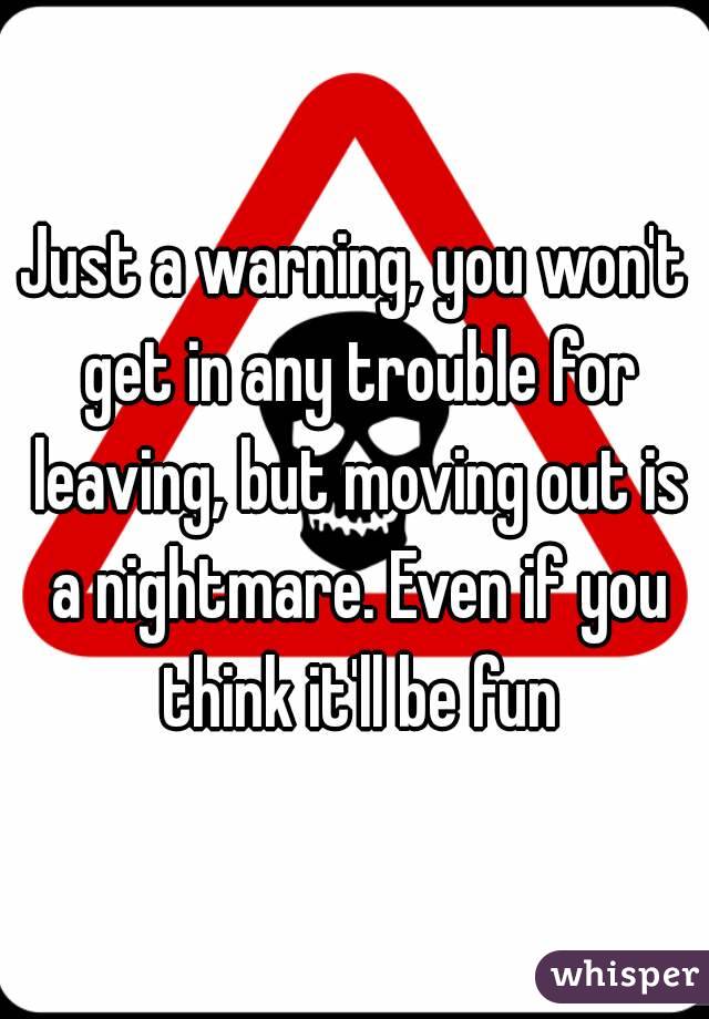 Just a warning, you won't get in any trouble for leaving, but moving out is a nightmare. Even if you think it'll be fun