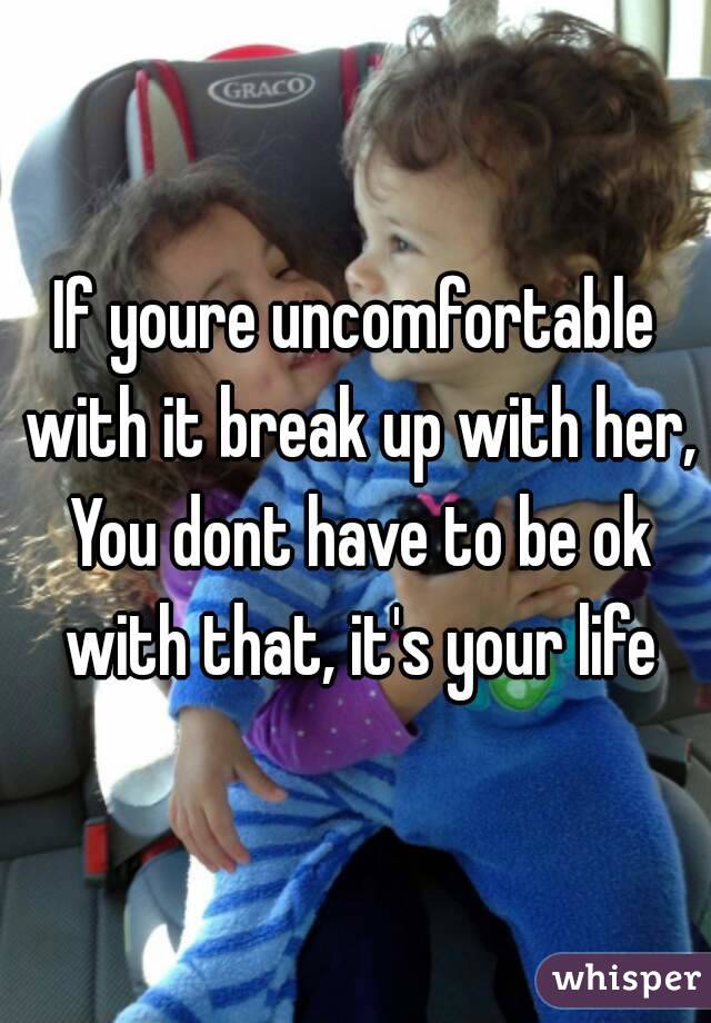 If youre uncomfortable with it break up with her, You dont have to be ok with that, it's your life