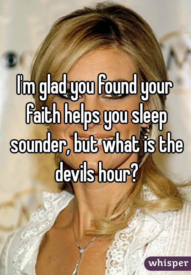 I'm glad you found your faith helps you sleep sounder, but what is the devils hour?