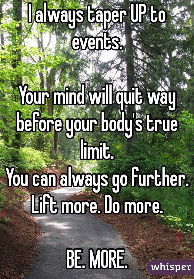 I always taper UP to events.

Your mind will quit way before your body's true limit.
You can always go further. Lift more. Do more.

BE. MORE.