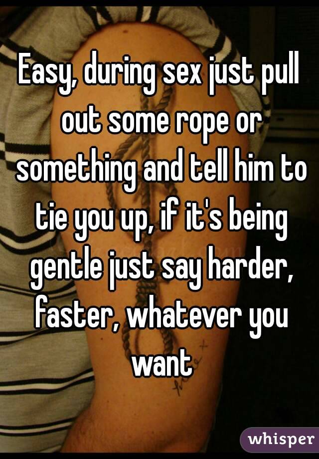 Easy, during sex just pull out some rope or something and tell him to tie you up, if it's being gentle just say harder, faster, whatever you want