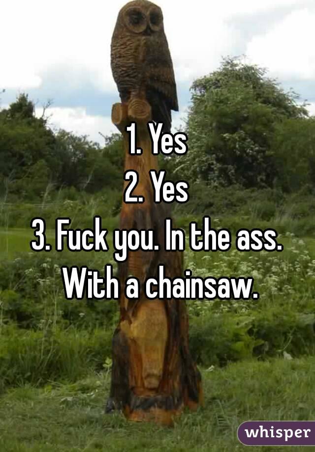1. Yes
2. Yes
3. Fuck you. In the ass. With a chainsaw.