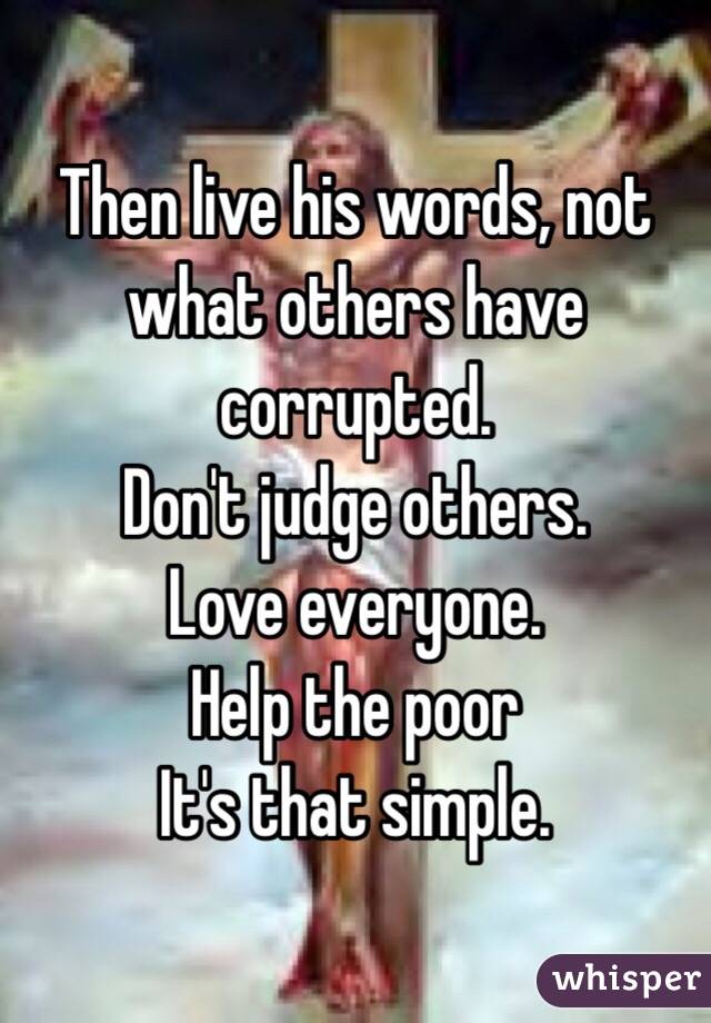 Then live his words, not what others have corrupted. 
Don't judge others. 
Love everyone. 
Help the poor
It's that simple. 