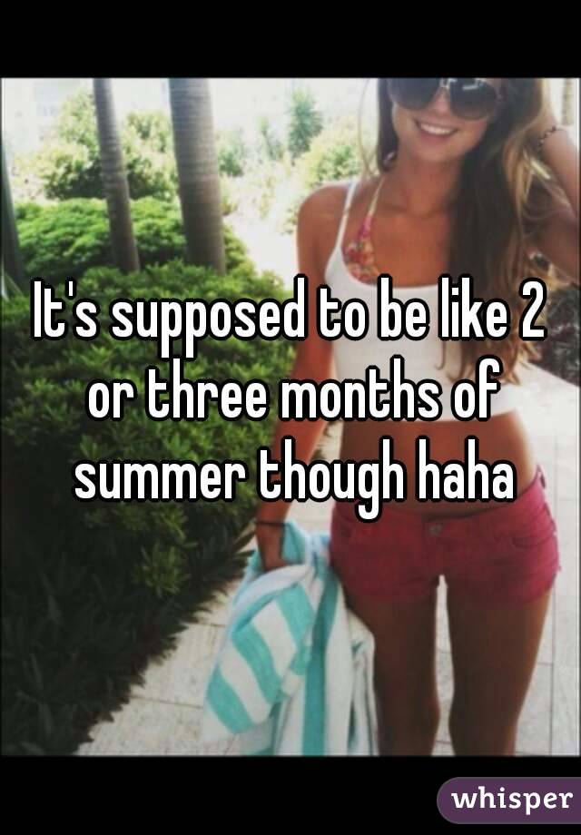 It's supposed to be like 2 or three months of summer though haha