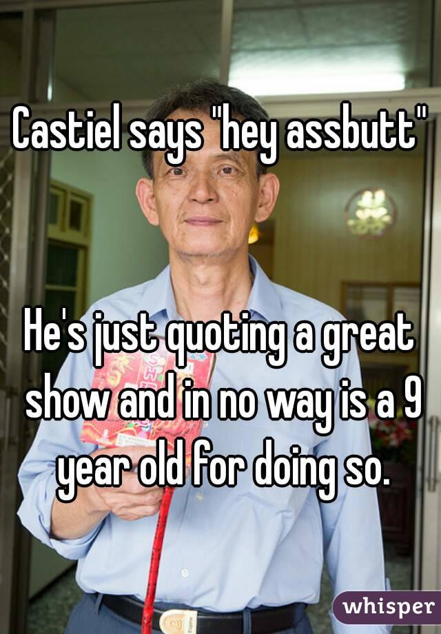 Castiel says "hey assbutt" 

He's just quoting a great show and in no way is a 9 year old for doing so.