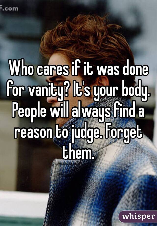 Who cares if it was done for vanity? It's your body. People will always find a reason to judge. Forget them. 