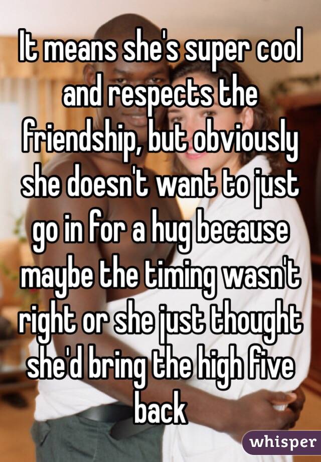 It means she's super cool and respects the friendship, but obviously she doesn't want to just go in for a hug because maybe the timing wasn't right or she just thought she'd bring the high five back