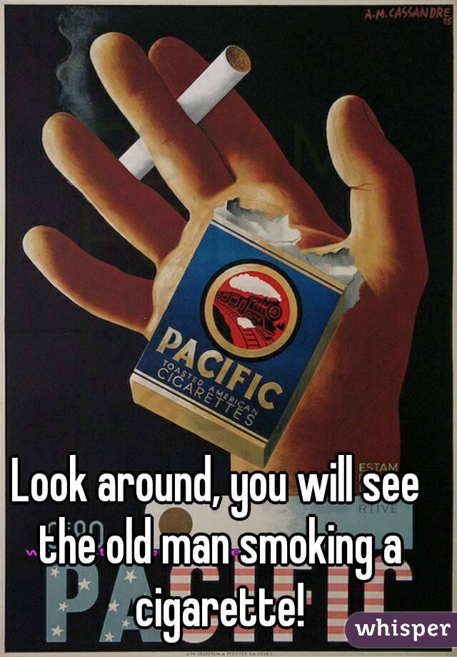 Look around, you will see the old man smoking a cigarette!
