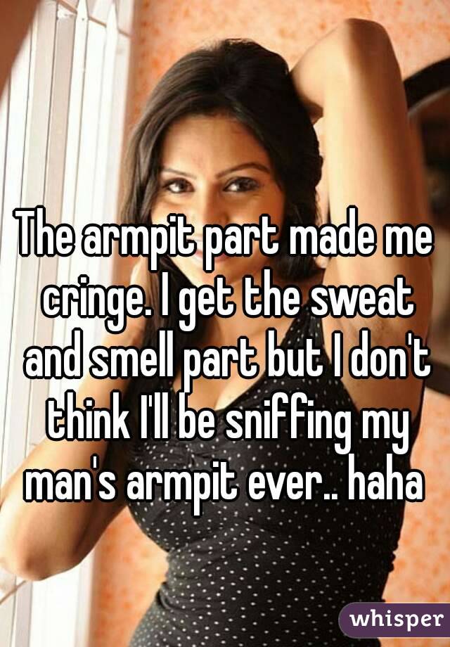 The armpit part made me cringe. I get the sweat and smell part but I don't think I'll be sniffing my man's armpit ever.. haha 