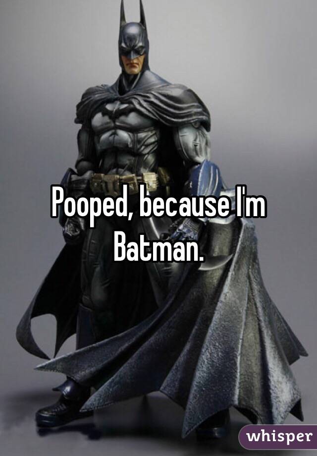 Pooped, because I'm Batman. 