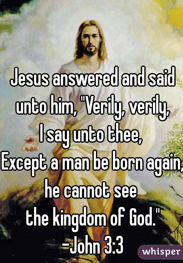 Jesus answered and said unto him, "Verily, verily, 
I say unto thee, 
Except a man be born again, 
he cannot see 
the kingdom of God."

-John 3:3
