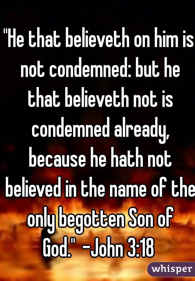 "He that believeth on him is not condemned: but he that believeth not is condemned already, because he hath not believed in the name of the only begotten Son of God." -John 3:18 