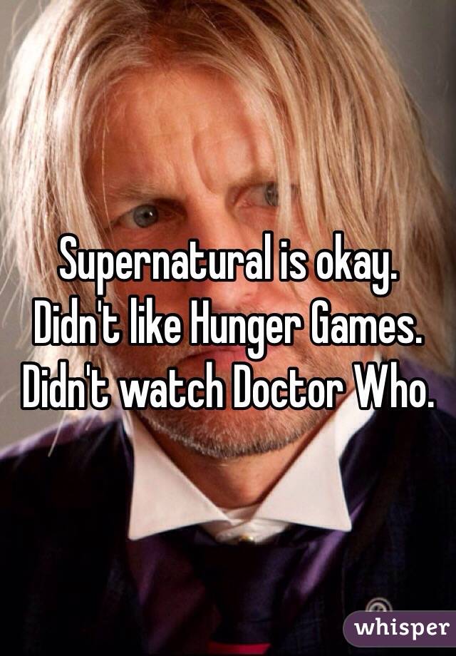 Supernatural is okay. Didn't like Hunger Games. Didn't watch Doctor Who.