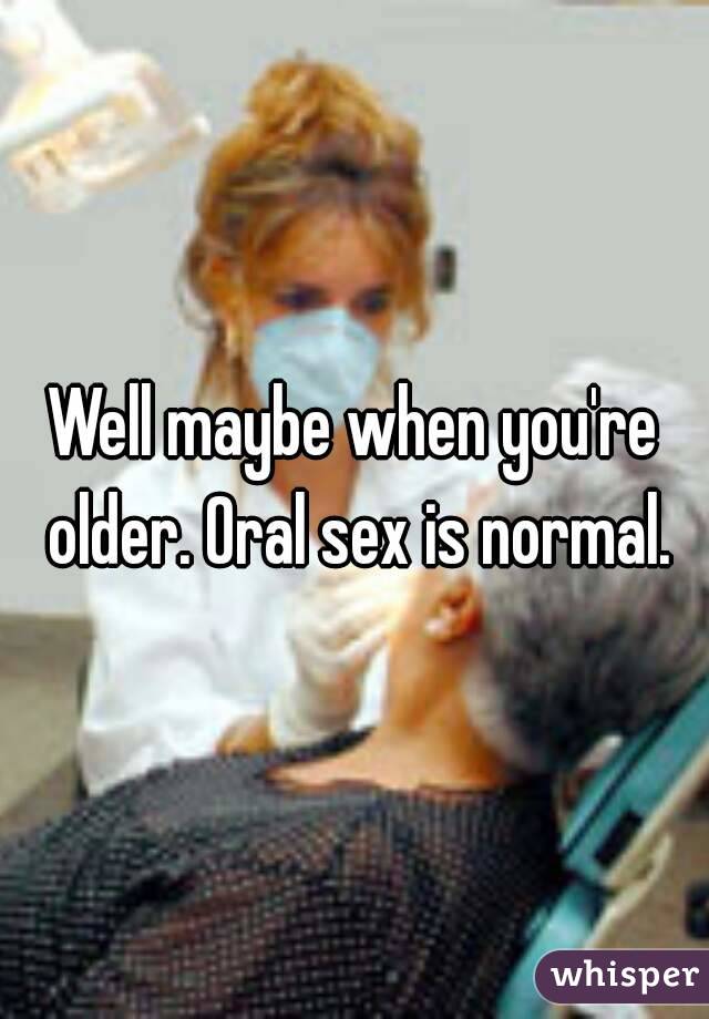 Well maybe when you're older. Oral sex is normal.