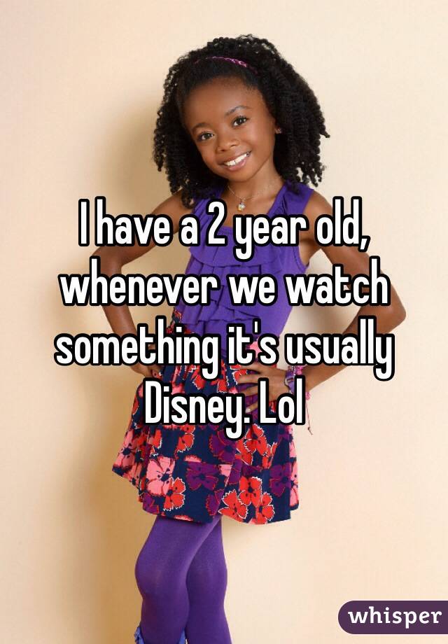 I have a 2 year old, whenever we watch something it's usually Disney. Lol