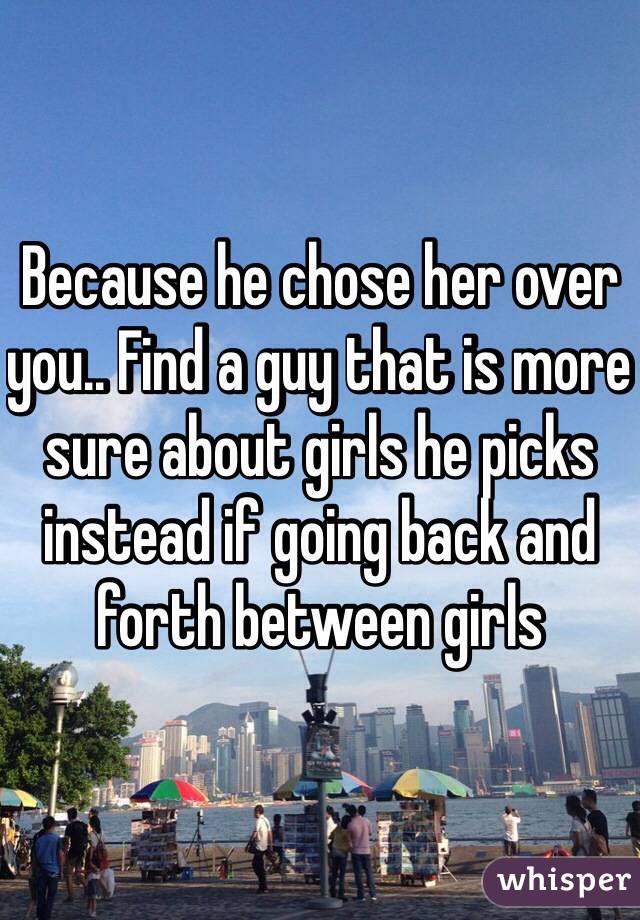Because he chose her over you.. Find a guy that is more sure about girls he picks instead if going back and forth between girls 