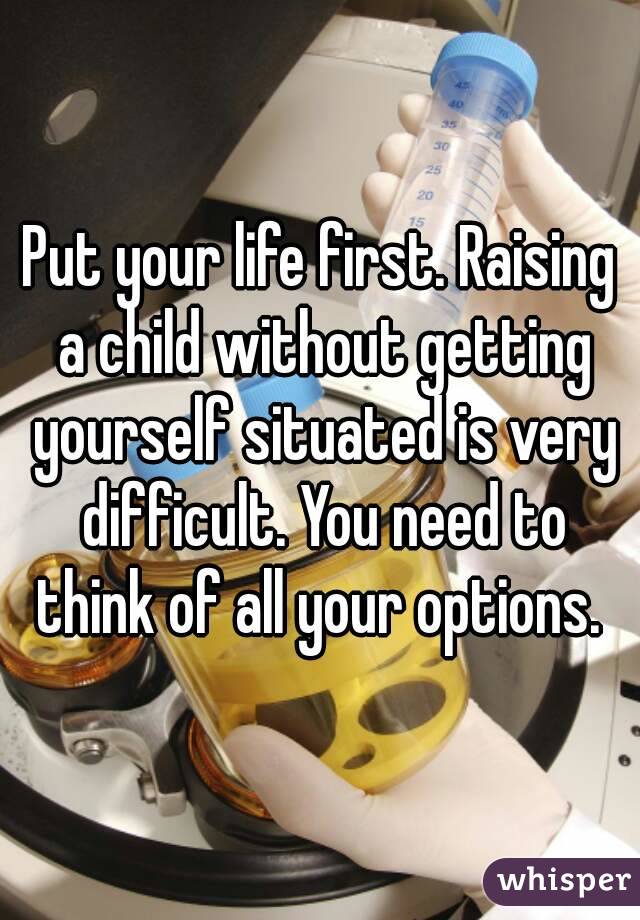 Put your life first. Raising a child without getting yourself situated is very difficult. You need to think of all your options. 