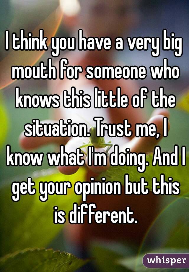 I think you have a very big mouth for someone who knows this little of the situation. Trust me, I know what I'm doing. And I get your opinion but this is different.