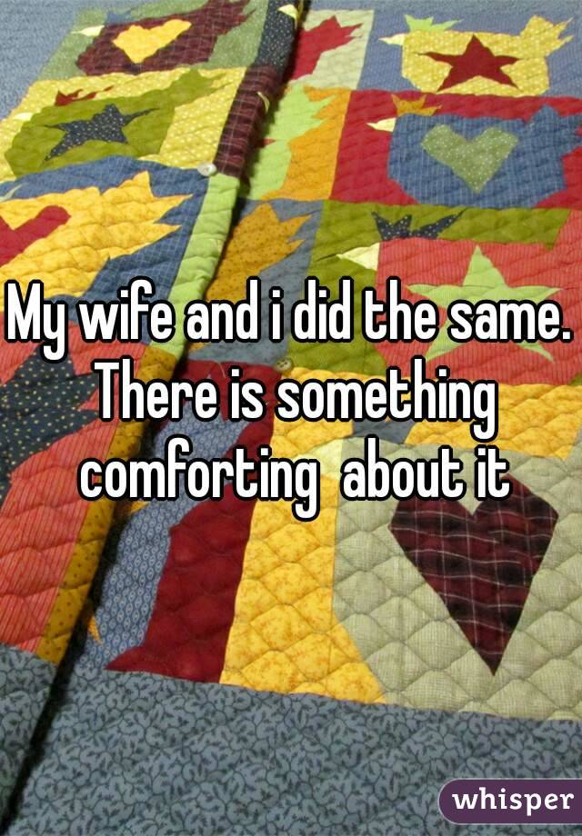My wife and i did the same. There is something comforting  about it
