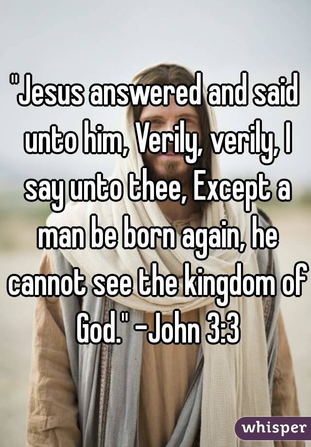 "Jesus answered and said unto him, Verily, verily, I say unto thee, Except a man be born again, he cannot see the kingdom of God." -John 3:3