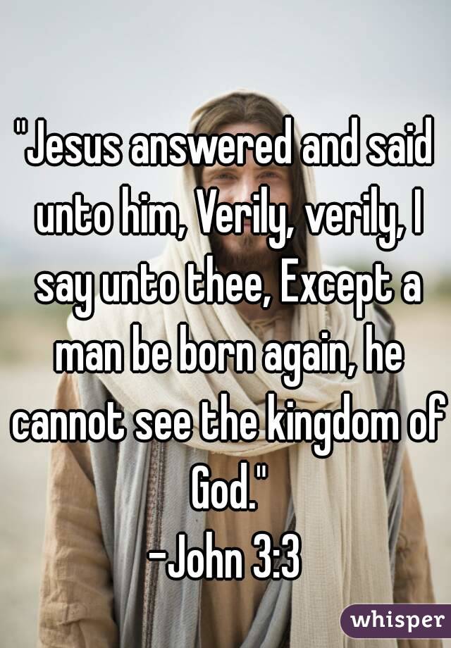 "Jesus answered and said unto him, Verily, verily, I say unto thee, Except a man be born again, he cannot see the kingdom of God."
-John 3:3