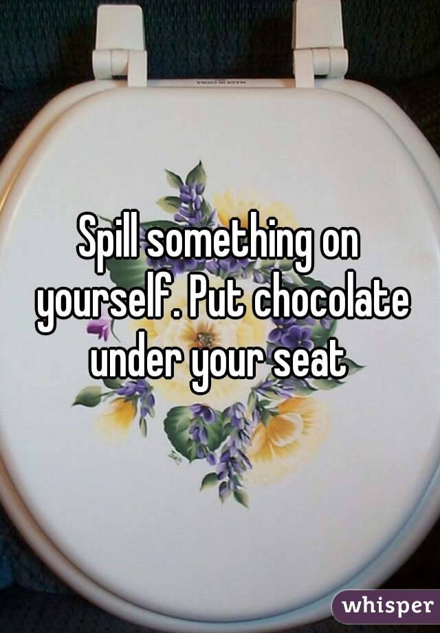 Spill something on yourself. Put chocolate under your seat 