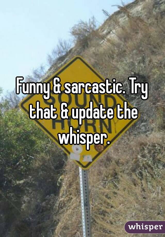 Funny & sarcastic. Try that & update the whisper.