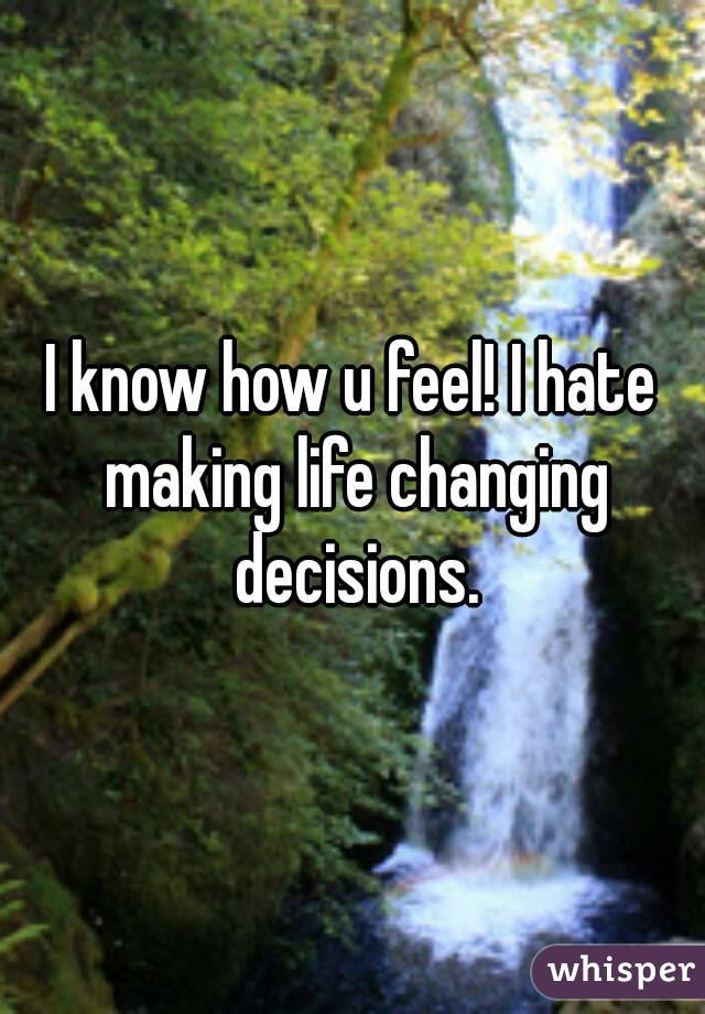 I know how u feel! I hate making life changing decisions.