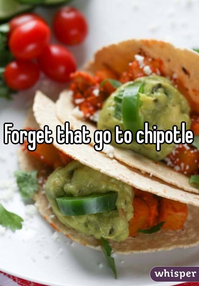 Forget that go to chipotle