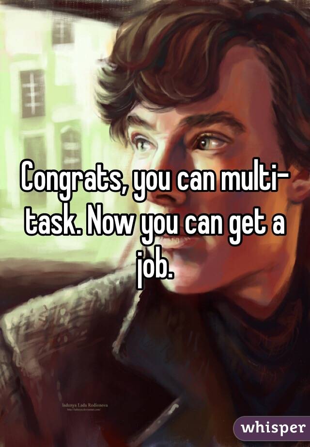 Congrats, you can multi-task. Now you can get a job.