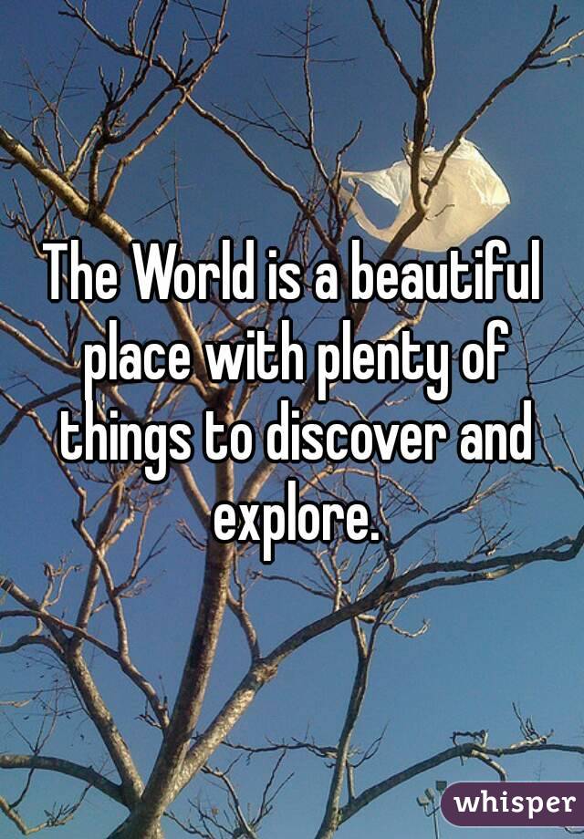 The World is a beautiful place with plenty of things to discover and explore.