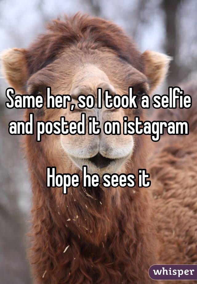Same her, so I took a selfie and posted it on istagram

Hope he sees it