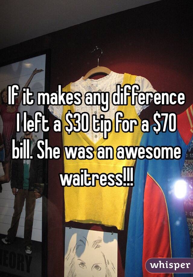 If it makes any difference I left a $30 tip for a $70 bill. She was an awesome waitress!!! 