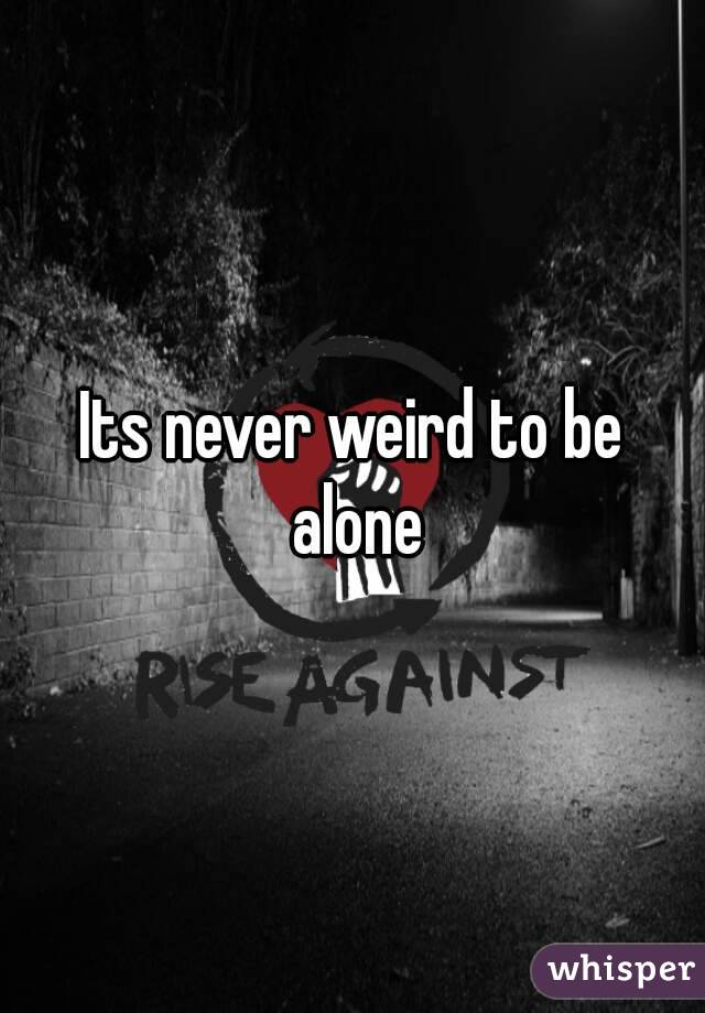 Its never weird to be alone