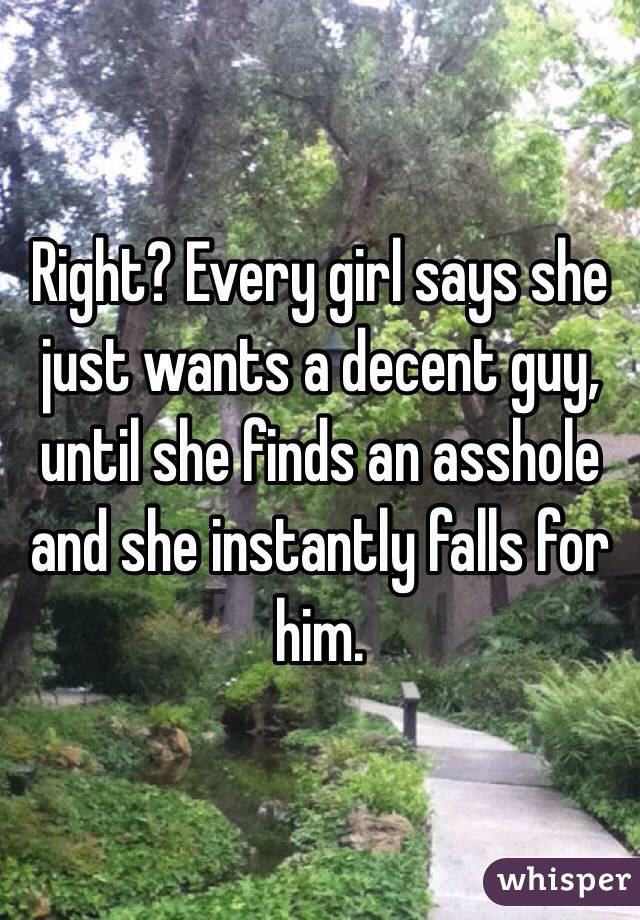 Right? Every girl says she just wants a decent guy, until she finds an asshole and she instantly falls for him. 