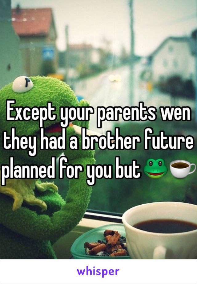 Except your parents wen they had a brother future planned for you but🐸☕️