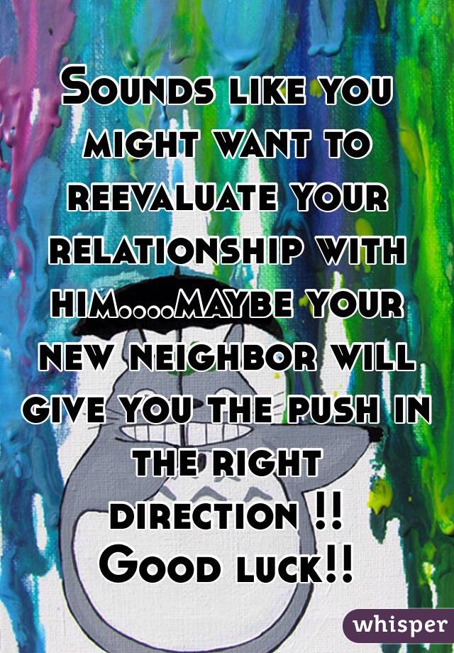 Sounds like you might want to reevaluate your relationship with him....maybe your new neighbor will give you the push in the right direction !! 
Good luck!!