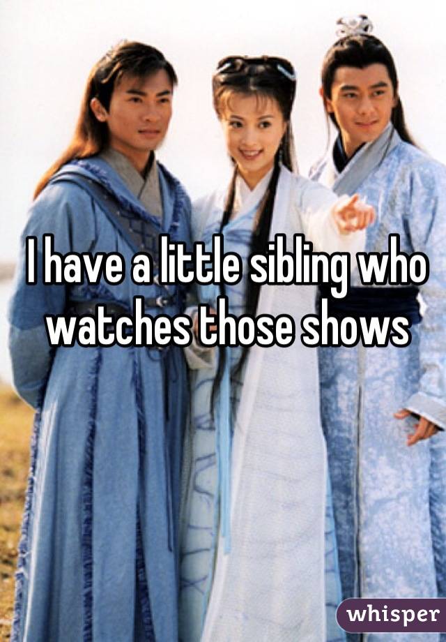 I have a little sibling who watches those shows