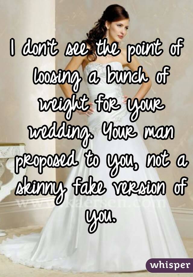 I don't see the point of loosing a bunch of weight for your wedding. Your man proposed to you, not a skinny fake version of you.