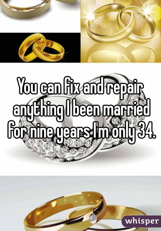 You can fix and repair anything I been married for nine years I'm only 34.