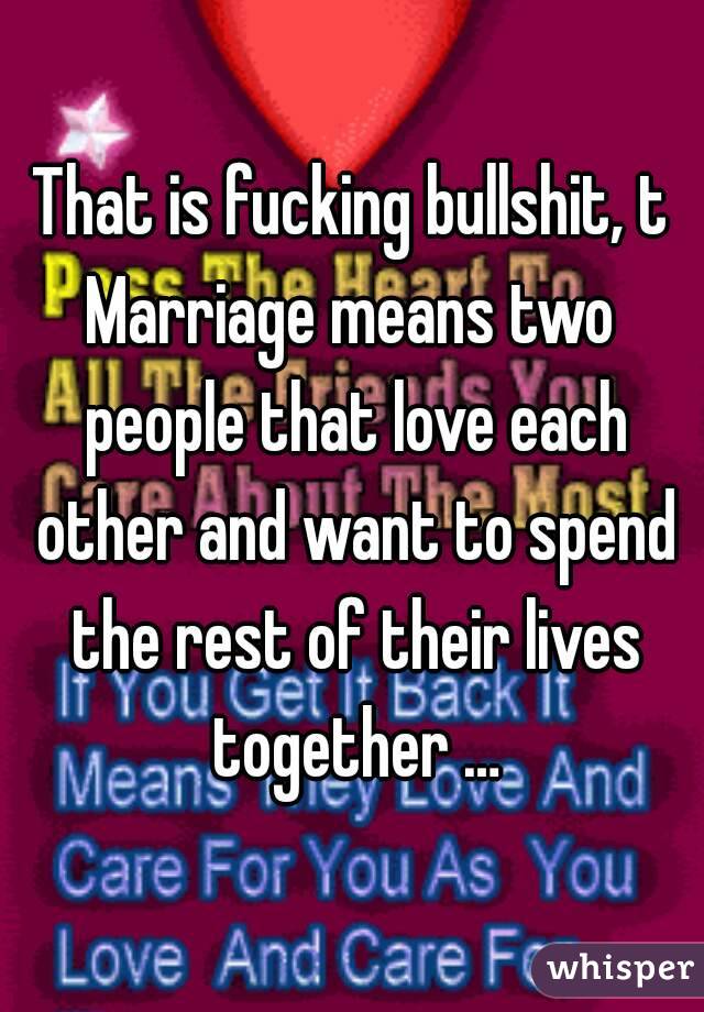 That is fucking bullshit, t
Marriage means two people that love each other and want to spend the rest of their lives together …
