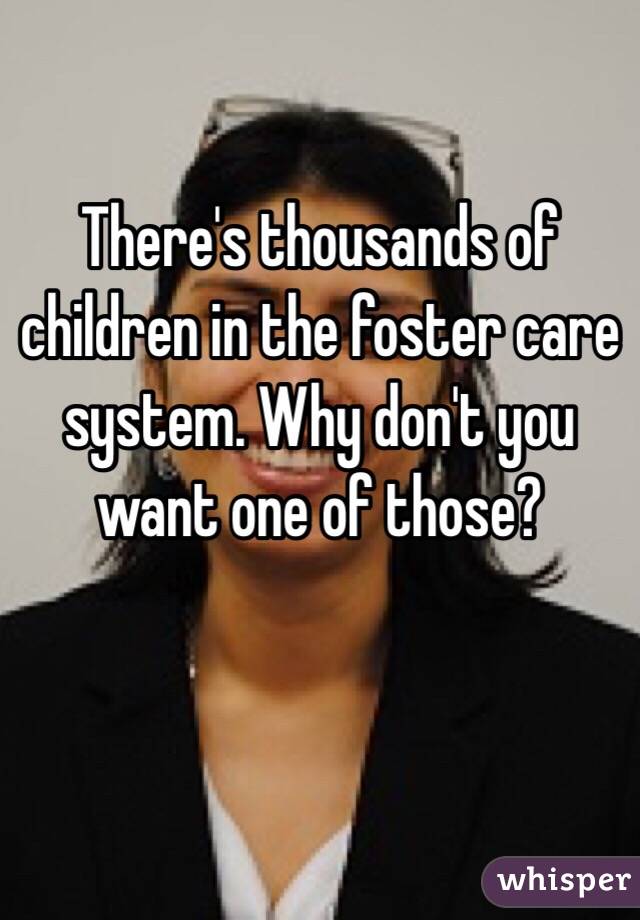 There's thousands of children in the foster care system. Why don't you want one of those?