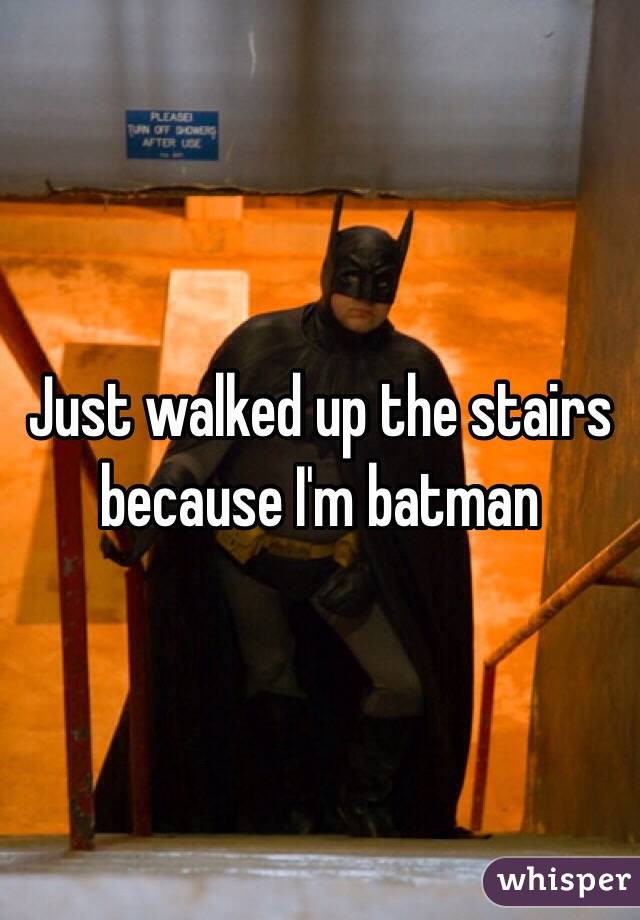 Just walked up the stairs because I'm batman 