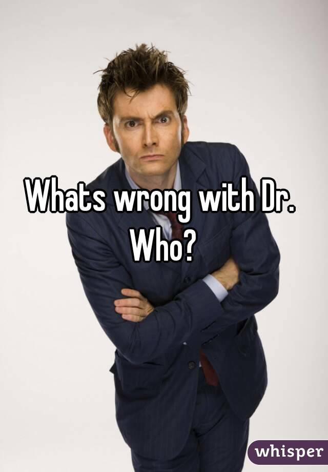 Whats wrong with Dr.  Who? 