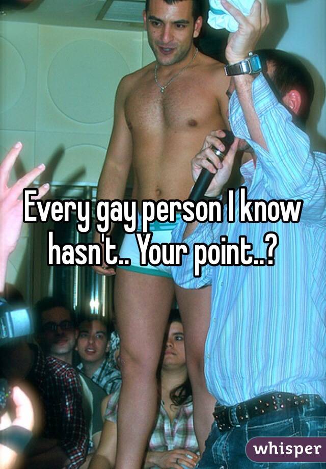 Every gay person I know hasn't.. Your point..?