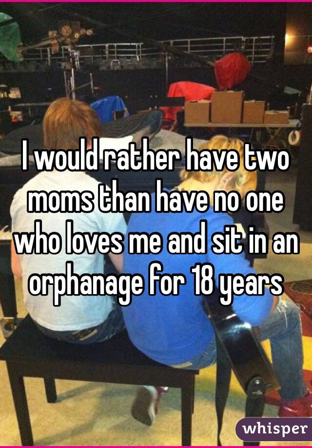 I would rather have two moms than have no one who loves me and sit in an orphanage for 18 years 