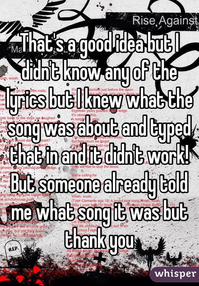 That's a good idea but I didn't know any of the lyrics but I knew what the song was about and typed that in and it didn't work! But someone already told me what song it was but thank you