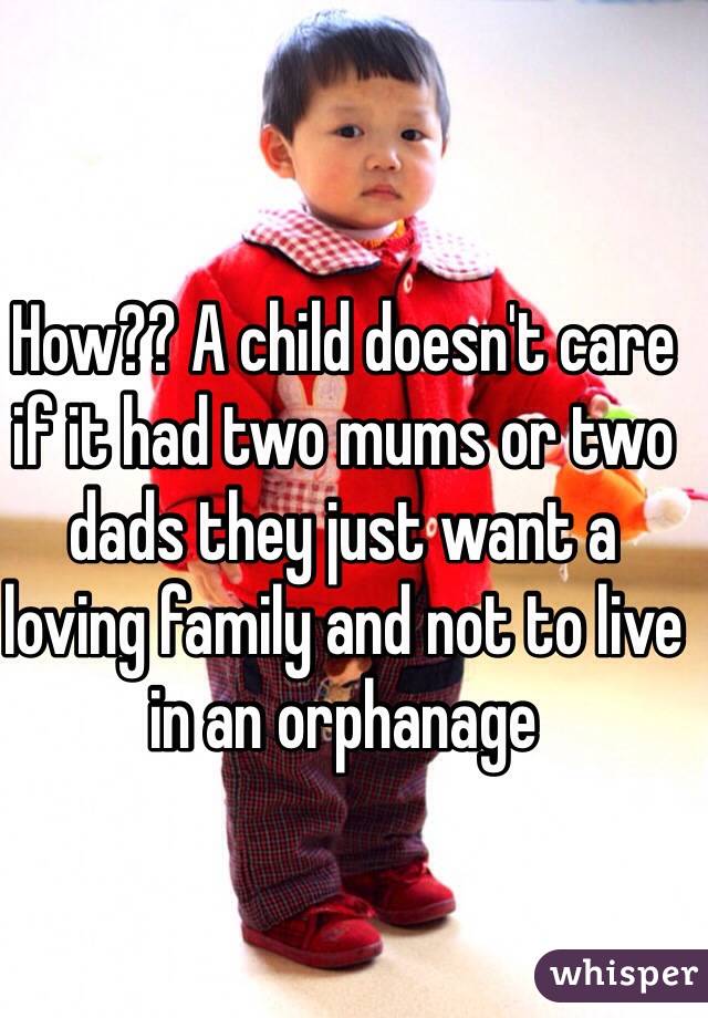 How?? A child doesn't care if it had two mums or two dads they just want a loving family and not to live in an orphanage 
